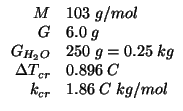 $
\begin{array}{rl}
M&103\;g/mol\\
G&6.0\;g\\
\GOf{{H_2O}}&250\;g=0.25\;kg\\
\Delta{}T_{cr}&0.896\;C\\
k_{cr}&1.86\;C\;kg/mol\\
\end{array}$