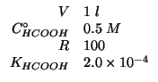 $
\begin{array}{rl}
V&1\;l\\
\CZeroOf{HCOOH}&0.5\;M\\
R&100\\
\KOf{HCOOH}&2.0\TimesTenTo{-4}\\
\end{array}$