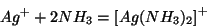 \begin{displaymath}
{Ag^+}+2{NH_3}=\left[Ag({NH_3})_2\right]^+
\end{displaymath}