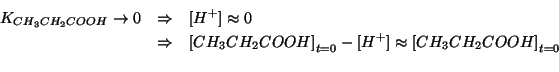 \begin{eqnarray*}
\KOf{CH_3CH_2COOH}\rightarrow0&\Rightarrow&\ConcOf{{H^+}}\appr...
..._3CH_2COOH}-\ConcOf{{H^+}}\approx\InitialConcOf{CH_3CH_2COOH}\\
\end{eqnarray*}