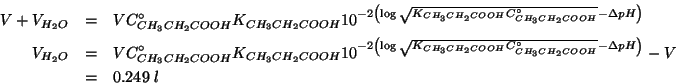 \begin{eqnarray*}
V+V_{{H_2O}}&=&V\CZeroOf{CH_3CH_2COOH}\KOf{CH_3CH_2COOH}10^{-2...
..._3CH_2COOH}\CZeroOf{CH_3CH_2COOH}}-\Delta{}pH}}-V\\
&=&0.249\;l
\end{eqnarray*}