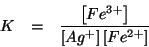 \begin{eqnarray*}
K&=&\frac{\left[Fe^{3+}\right]}{\left[Ag^+\right]\left[Fe^{2+}\right]}
\end{eqnarray*}