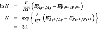 \begin{eqnarray*}
\ln{}K&=&\frac{F}{RT}\left(E^\circ_{Ag^+/Ag}-E^\circ_{Fe^{3+}/...
...irc_{Ag^+/Ag}-E^\circ_{Fe^{3+}/Fe^{2+}}\right)\right\}\\
&=&3.1
\end{eqnarray*}