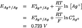 \begin{eqnarray*}
E_{Ag^+/Ag}&=&E^\circ_{Ag^+/Ag}+\frac{RT}{F}\ln{}\left[Ag^+\ri...
...E^\circ_{Ag^+/Ag}+\frac{RT}{F}\ln{}C^\circ_{Ag^+}\\
&=&0.723\;V
\end{eqnarray*}