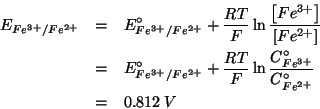 \begin{eqnarray*}
E_{Fe^{3+}/Fe^{2+}}&=&E^\circ_{Fe^{3+}/Fe^{2+}}+\frac{RT}{F}\l...
...{F}\ln\frac{C^\circ_{Fe^{3+}}}{C^\circ_{Fe^{2+}}}\\
&=&0.812\;V
\end{eqnarray*}