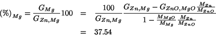 \begin{eqnarray*}
\PercentOf{Mg}=\frac{G_{Mg}}{G_{Zn,Mg}}100&=&\frac{100}{G_{Zn,...
...WOf{MgO}}{\MWOf{Mg}}\frac{\MWOf{Zn}}{\MWOf{ZnO}}}\\
&=&37.54\\
\end{eqnarray*}
