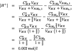 \begin{eqnarray*}
\ConcOf{H^+}&=&\frac{\CZeroOf{HX}\VOf{HX}}{\VOf{HX}+\VOf{NH_3,...
...rac{\frac{2}{3}\CZeroOf{NH_3}}{1+\frac{2}{3}}\\
&=&0.002\;mol/l
\end{eqnarray*}