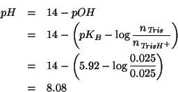 \begin{eqnarray*}
pH&=&14-pOH\\
&=&14-\left(pK_B-\log{}\frac{\NOf{\mathit{Tris}...
...\\
&=&14-\left(5.92-\log{}\frac{0.025}{0.025}\right)\\
&=&8.08
\end{eqnarray*}
