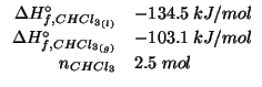 $
\begin{array}{rl}
\Delta{}H^\circ_{f,\Liquid{CHCl_3}}&-134.5\;kJ/mol\\
\Delta...
...irc_{f,\Gaseous{CHCl_3}}&-103.1\;kJ/mol\\
\NOf{CHCl_3}&2.5\;mol\\
\end{array}$