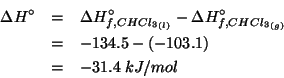 \begin{eqnarray*}
\Delta{}H^\circ&=&\Delta{}H^\circ_{f,\Liquid{CHCl_3}}-\Delta{}...
...ous{CHCl_3}}\\
&=&-134.5-\left(-103.1\right)\\
&=&-31.4\;kJ/mol\end{eqnarray*}