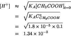 \begin{eqnarray*}
\ConcOf{{H^+}}&\approx&\sqrt{K_A\InitialConcOf{CH_3COOH}}\\
&...
...0.1}\\
&=&1.34\times10^{-3}%(sqrt 1.8e-06)0.0013416407864998738
\end{eqnarray*}