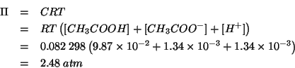 \begin{eqnarray*}
\Pi&=&CRT\\
&=&RT\left(\ConcOf{CH_3COOH}+\ConcOf{CH_3COO^-}+\...
...0^{-2}+1.34\times10^{-3}+1.34\times10^{-3}\right)\\
&=&2.48\;atm\end{eqnarray*}