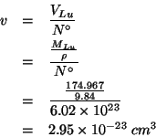 \begin{eqnarray*}
v&=&\frac{V_{Lu}}{N^\circ}\\
&=&\frac{\frac{\MWOf{Lu}}{\rho}}...
...67}{9.84}}{6.02\times10^{23}}\\
&=&2.95\times10^{-23}\;cm^{3} %
\end{eqnarray*}