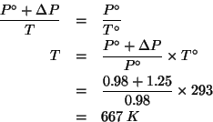 \begin{eqnarray*}
\frac{P^\circ+\Delta{}P}{T}&=&\frac{P^\circ}{T^\circ}\\
T&=&\...
...mes{}T^\circ\\
&=&\frac{0.98+1.25}{0.98}\times{}293\\
&=&667\;K\end{eqnarray*}