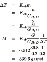 \begin{eqnarray*}
\Delta{}T&=&K_{eb}m\\
&=&K_{eb}\frac{n}{\GOf{H_2O}}\\
&=&K_{...
...a{}T}\\
&=&0.512\frac{39.8}{0.2}\frac{1}{0.3}\\
&=&339.6\;g/mol\end{eqnarray*}