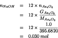 \begin{eqnarray*}
\NOf{NaOH}&=&12\times\NOf{As_4O_6}\\
&=&12\times\frac{\GOf{As...
...WOf{As_4O_6}}\\
&=&12\times\frac{1.0}{395.6820}\\
&=&0.030\;mol\end{eqnarray*}