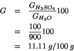 \begin{eqnarray*}
G&=&\frac{\GOf{H_2SO_4}}{\GOf{H_2O}}100\\
&=&\frac{100}{900}1...
...
&=&11.11\;g/100\;g %(* 100.0 (/ 100.0 900.0))11.11111111111111
\end{eqnarray*}