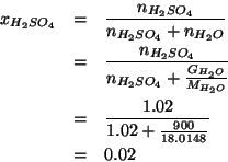 \begin{eqnarray*}
x_{H_2SO_4}&=&\frac{\NOf{H_2SO_4}}{\NOf{H_2SO_4}+\NOf{H_2O}}\\...
...Of{H_2O}}}\\
&=&\frac{1.02}{1.02+\frac{900}{18.0148}}\\
&=&0.02\end{eqnarray*}
