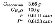 $
\begin{array}{rl}
\GOf{\mathrm{saccarina}}&3.66\;g\\
\GOf{H_2O}&100\;g\\
P&0.6111\;atm\\
P^\circ&0.6133\;atm
\end{array}$