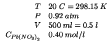 $
\begin{array}{rl}
T&20\;C=298.15\;K\\
P&0.92\;atm\\
V&500\;ml=0.5\;l\\
\COf{Pb\left(NO_3\right)_2}&0.40\;mol/l
\end{array}$