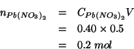 \begin{eqnarray*}
n_{Pb\left(NO_3\right)_2}&=&\COf{Pb\left(NO_3\right)_2}V\\
&=&0.40\times0.5\\
&=&0.2\;mol\end{eqnarray*}