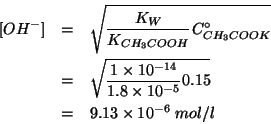 \begin{eqnarray*}
\ConcOf{OH^-}&=&\sqrt{\frac{K_W}{K_{CH_3COOH}}\CZeroOf{CH_3COO...
...es10^{-14}}{1.8\times10^{-5}}0.15}\\
&=&9.13\times10^{-6}\;mol/l\end{eqnarray*}