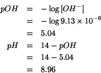 \begin{eqnarray*}
pOH&=&-\log\ConcOf{OH^-}\\
&=&-\log9.13\times10^{-6}\\
&=&5....
...0 9.13e-6))5.039529222465701
pH&=&14-pOH\\
&=&14-5.04\\
&=&8.96\end{eqnarray*}