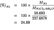 \begin{eqnarray*}
\PercentOf{Ni}&=&100\times\frac{\MWOf{Ni}}{\MWOf{NiCl_2\cdot{}...
...}\\
&=&24.69\\ %(* 100.0 (/ 58.693 237.6878))24.693316190397656
\end{eqnarray*}
