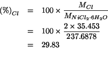 \begin{eqnarray*}
\PercentOf{Cl}&=&100\times\frac{\MWOf{Cl}}{\MWOf{NiCl_2\cdot{}...
...29.83\\ %(* 100.0 (/ (* 2.0 35.453) 237.6878))29.831568974091226
\end{eqnarray*}