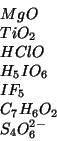 \begin{displaymath}
\begin{array}{l}
MgO\\ TiO_2\\ HClO\\ H_5IO_6\\ IF_5\\ C_7H_6O_2\\ S_4O_6^{2-}
\end{array}\end{displaymath}