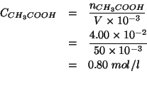 \begin{eqnarray*}
\COf{CH_3COOH}&=&\frac{\NOf{CH_3COOH}}{V\times10^{-3}}\\
&=&\...
...0^{-3}}\\
&=&0.80\;mol/l\\ % (/ 4e-2 50.0e-3)0.7999999999999999
\end{eqnarray*}