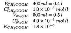 $
\begin{array}{rl}
V_{CH_3COOH}&400\;ml=0.4\;l\\
\CZeroOf{CH_3COOH}&1.0\times1...
...f{NaOH}&4.0\times10^{-4}\;mol/l\\
K_{CH_3COOH}&1.8\times10^{-5}\\
\end{array}$