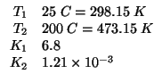 $
\begin{array}{rl}
T_1&25\;C=298.15\;K\\
T_2&200\;C=473.15\;K\\
K_1&6.8\\
K_2&1.21\times10^{-3}\\
\end{array}$