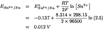\begin{eqnarray*}
E_{Sn^{2+}/Sn}&=&E_{Sn^{2+}/Sn}^\circ+\frac{RT}{2F}\ln\left[Sn...
....314\times298.15}{2\times96500}\ln\left(2.5\right)\\
&=&0.012\;V\end{eqnarray*}