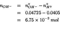 \begin{eqnarray*}
\NOf{OH^-}&=&\NZeroOf{OH^-}-\NZeroOf{H^+}\\
&=&0.04725-0.0405...
...6.75\times10^{-3}\;mol\\ %(- 0.04725 0.0405)0.006749999999999999
\end{eqnarray*}