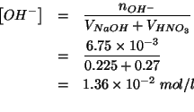 \begin{eqnarray*}
\left[OH^-\right]&=&\frac{\NOf{OH^-}}{\VOf{NaOH}+\VOf{HNO_3}}\...
...10^{-2}\;mol/l\\ %(/ 6.75e-3 (+ 0.225 0.27))0.013636363636363636
\end{eqnarray*}