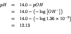 \begin{eqnarray*}
pH&=&14.0-pOH\\
&=&14.0-\left(-\log\left[OH^-\right]\right)\\...
...ht)\\
&=&12.13\\ %(- 14.0 (-(log10 1.36e-2)))12.133538908370218
\end{eqnarray*}