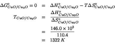 \begin{eqnarray*}
\Delta{}G^\circ_{CuO/Cu_2O}=0&=&\Delta{}H^\circ_{CuO/Cu_2O}-T\...
...10^3}{110.4}\\
&=&1322\;K\\ %(/ 146.0e3 110.4)1322.463768115942
\end{eqnarray*}