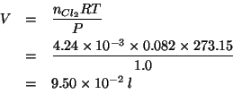 \begin{eqnarray*}
V&=&\frac{\NOf{Cl_2}RT}{P}\\
&=&\frac{4.24\times10^{-3}\times...
...0\times10^{-2}\;l\\ %(/ (* 4.24e-3 273.15 0.082) 1.0)0.094968792
\end{eqnarray*}