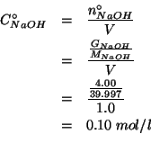 \begin{eqnarray*}
\CZeroOf{NaOH}&=&\frac{\NZeroOf{NaOH}}{V}\\
&=&\frac{\frac{\G...
...}}{1.0}\\
&=&0.10\;mol/l\\ % (/ 4.00 39.997)0.10000750056254219
\end{eqnarray*}