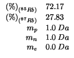 $
\begin{array}{rl}
\PercentOf{\left(^{85}Rb\right)}&72.17\\
\PercentOf{\left(^{87}Rb\right)}&27.83\\
m_p&1.0\;Da\\
m_n&1.0\;Da\\
m_e&0.0\;Da\\
\end{array}$