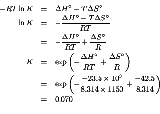 \begin{eqnarray*}
-RT\ln{}K&=&\Delta{}H^\circ-T\Delta{}S^\circ\\
\ln{}K&=&-\fra...
... (/ -23.5e3 (* 8.314 1150.0)))(/ -42.5 8.314)))0.070370345850087
\end{eqnarray*}