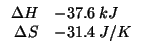 $
\begin{array}{rl}
\Delta{}H&-37.6\;kJ\\
\Delta{}S&-31.4\;J/K\\
\end{array}$