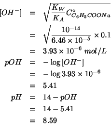 \begin{eqnarray*}
\ConcOf{OH^-}&=&\sqrt{\frac{K_W}{K_A}\CZeroOf{C_6H_5COONa}}\\ ...
...24573
pH&=&14-pOH\\
&=&14-5.41\\
&=&8.59\\ % (- 14.0 5.41)8.59
\end{eqnarray*}
