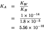 \begin{eqnarray*}
K_A&=&\frac{K_W}{K_B}\\
&=&\frac{1\times10^{-14}}{1.8\times10...
...=&5.56\times10^{-10}\\ % (/ 1.0e-14 1.8e-5)5.555555555555555e-10
\end{eqnarray*}