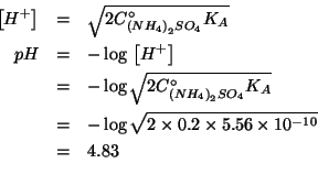 \begin{eqnarray*}
\left[H^+\right]&=&\sqrt{2\CZeroOf{\left(NH_4\right)_2SO_4}K_A...
...4.83\\ % (- (log10 (sqrt (* 2.0 0.2 5.56e-10))))4.82643260854499
\end{eqnarray*}