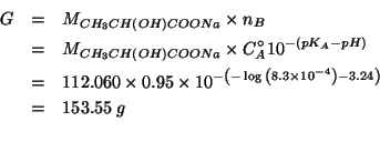 \begin{eqnarray*}
G&=&M_{CH_3CH\left(OH\right)COONa}\times{}n_B\\
&=&M_{CH_3CH\...
...0.95 (expt 10.0 (- (- (- (log10 8.3e-4))3.24))))153.550882145723
\end{eqnarray*}