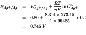 \begin{eqnarray*}
E_{Ag^+/Ag}&=&E^\circ_{Ag^+/Ag}+\frac{RT}{nF}\ln{}\CZeroOf{Ag^...
...(/ (* 8.314 273.15)(* 1.0 96485.0))(log 0.1)))0.7458040151701291
\end{eqnarray*}