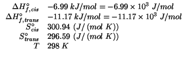 $
\begin{array}{rl}
\Delta{}H^\circ_{f,\mathit{cis}}&-6.99\;kJ/mol=-6.99\times10...
...t{trans}}&296.59\;\left(J/\left(mol\;K\right)\right)\\
T&298\;K\\
\end{array}$