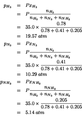 \begin{eqnarray*}
\POf{H_2}&=&Px_{H_2}\\
&=&P\frac{\NOf{H_2}}{\NOf{H_2}+\NOf{N_...
...\
&=&35.0\times\frac{0.205}{0.78+0.41+0.205}\\
&=&5.14\;atm\\
\end{eqnarray*}